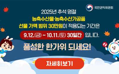 2025년 추석명절 농축수산물·농축수산가공품 선물 가액 범위 30만원이 적용되는 기간은 9.12.(금) ~ 10.11(토) 30일간 입니다.
풍성한 한가위 되세요!
자세히보기