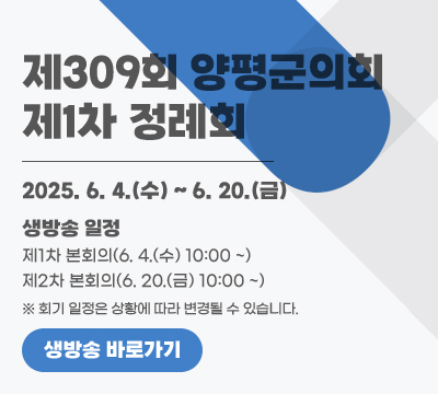 제309회 양평군의회 제1차 정례회
2025. 6. 4.(수) ~ 6. 20.(금)
※ 생방송 일정
- 제1차 본회의(6. 4.(수) 10:00 ~)
- 제2차 본회의(6. 20.(금) 10:00 ~)